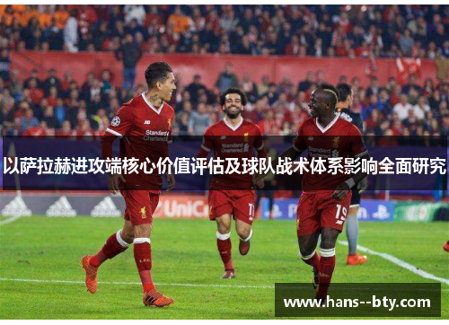 以萨拉赫进攻端核心价值评估及球队战术体系影响全面研究