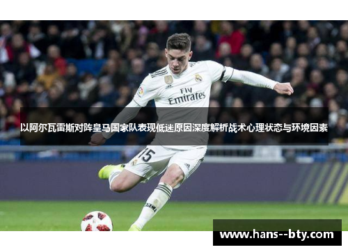 以阿尔瓦雷斯对阵皇马国家队表现低迷原因深度解析战术心理状态与环境因素