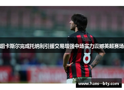 纽卡斯尔完成托纳利引援交易增强中场实力震撼英超赛场