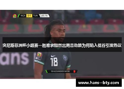 突尼斯非洲杯小组赛一胜难求黯然出局昔劲旅为何陷入低谷引发热议