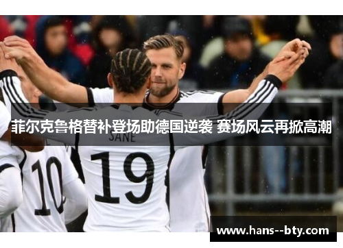 菲尔克鲁格替补登场助德国逆袭 赛场风云再掀高潮
