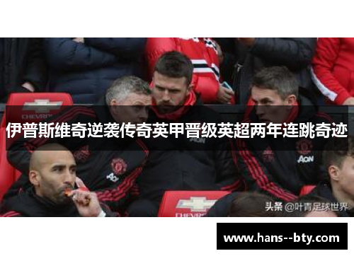 伊普斯维奇逆袭传奇英甲晋级英超两年连跳奇迹 伊普斯维奇逆袭传奇英甲晋级英超两年连跳奇迹