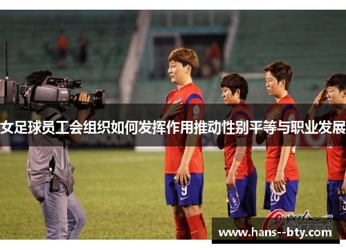 女足球员工会组织如何发挥作用推动性别平等与职业发展 女足球员工会组织如何发挥作用推动性别平等与职业发展