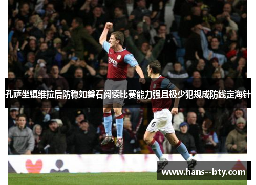 孔萨坐镇维拉后防稳如磐石阅读比赛能力强且极少犯规成防线定海针