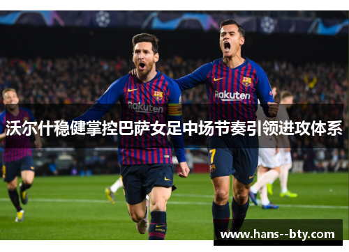 沃尔什稳健掌控巴萨女足中场节奏引领进攻体系