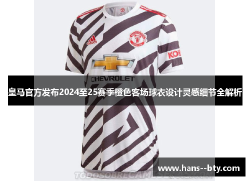 皇马官方发布2024至25赛季橙色客场球衣设计灵感细节全解析