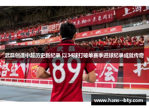 武磊创造中超历史新纪录 以34球打破单赛季进球纪录成就传奇