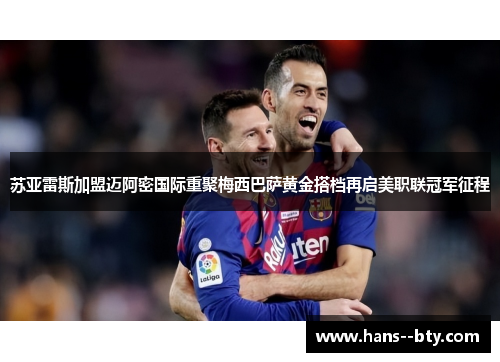 苏亚雷斯加盟迈阿密国际重聚梅西巴萨黄金搭档再启美职联冠军征程