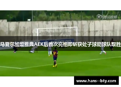 马夏尔加盟雅典AEK后首次亮相即斩获处子球助球队取胜