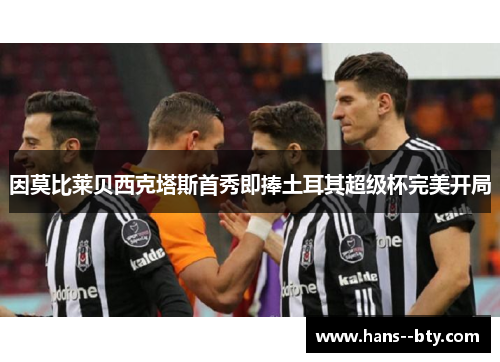 因莫比莱贝西克塔斯首秀即捧土耳其超级杯完美开局