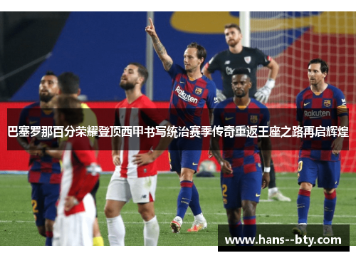 巴塞罗那百分荣耀登顶西甲书写统治赛季传奇重返王座之路再启辉煌