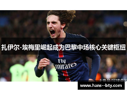 扎伊尔-埃梅里崛起成为巴黎中场核心关键枢纽