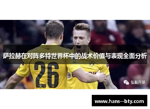 萨拉赫在对阵多特世界杯中的战术价值与表现全面分析