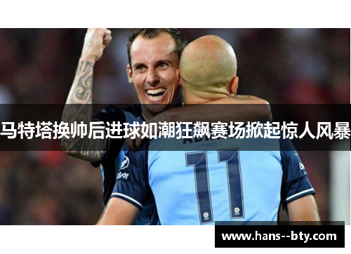 马特塔换帅后进球如潮狂飙赛场掀起惊人风暴