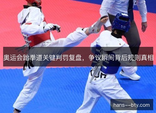 奥运会跆拳道关键判罚复盘,争议瞬间背后规则真相 奥运会跆拳道关键判罚复盘,争议瞬间背后规则真相