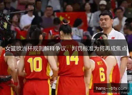 女篮欧洲杯规则解释争议,判罚标准为何再成焦点 女篮欧洲杯规则解释争议,判罚标准为何再成焦点